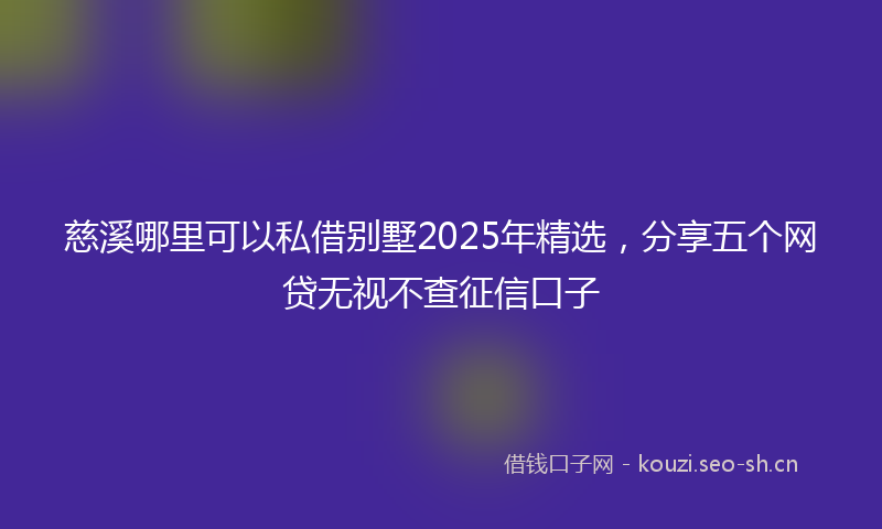 慈溪哪里可以私借别墅2025年精选，分享五个网贷无视不查征信口子