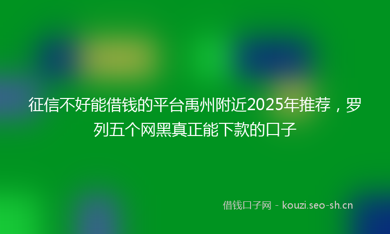 征信不好能借钱的平台禹州附近2025年推荐，罗列五个网黑真正能下款的口子