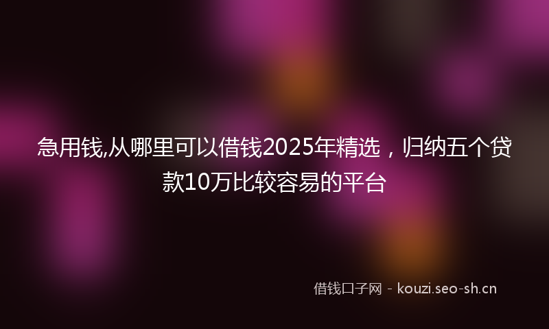 急用钱,从哪里可以借钱2025年精选，归纳五个贷款10万比较容易的平台