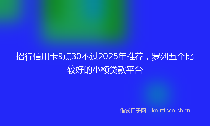 招行信用卡9点30不过2025年推荐，罗列五个比较好的小额贷款平台