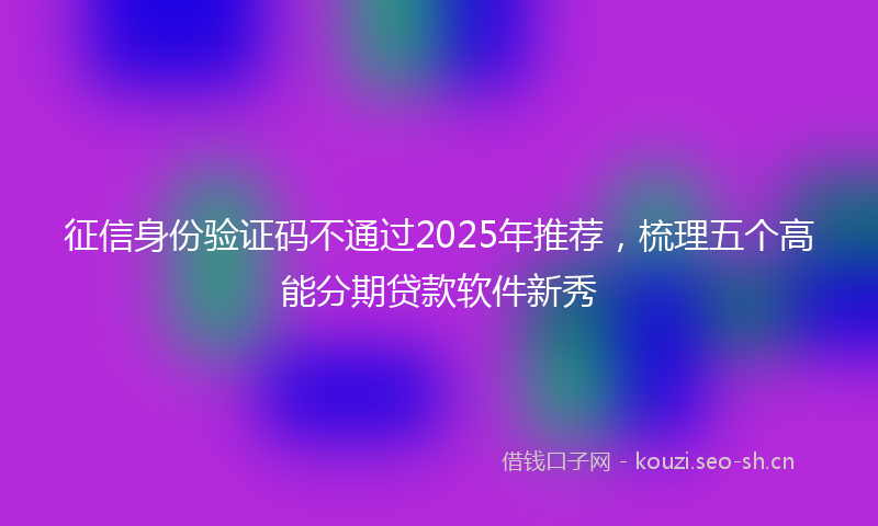 征信身份验证码不通过2025年推荐，梳理五个高能分期贷款软件新秀