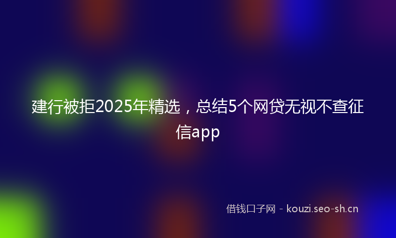 建行被拒2025年精选，总结5个网贷无视不查征信app
