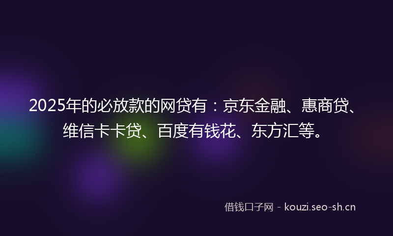 2025年的必放款的网贷有：京东金融、惠商贷、维信卡卡贷、百度有钱花、东方汇等。