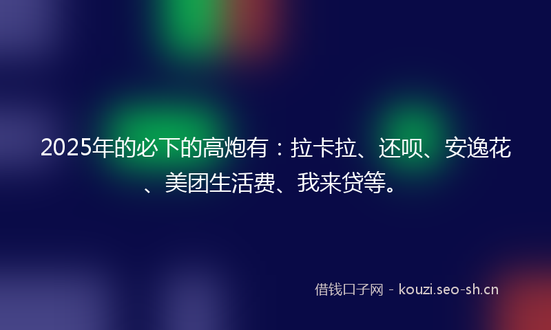 2025年的必下的高炮有：拉卡拉、还呗、安逸花、美团生活费、我来贷等。
