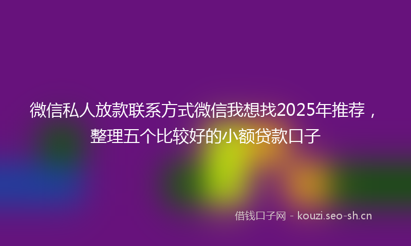 微信私人放款联系方式微信我想找2025年推荐，整理五个比较好的小额贷款口子
