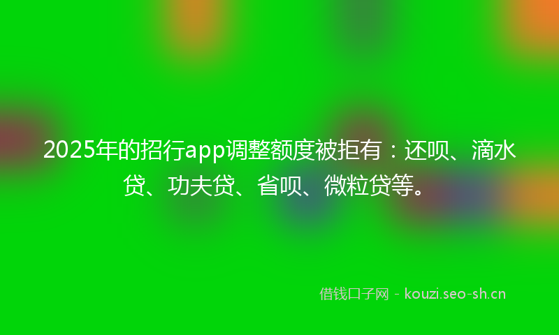 2025年的招行app调整额度被拒有：还呗、滴水贷、功夫贷、省呗、微粒贷等。