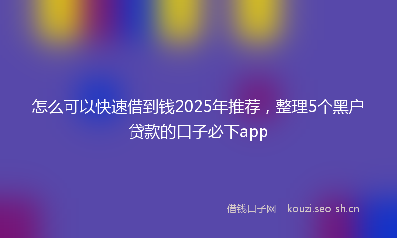 怎么可以快速借到钱2025年推荐,整理5个黑户贷款的口子必下app
