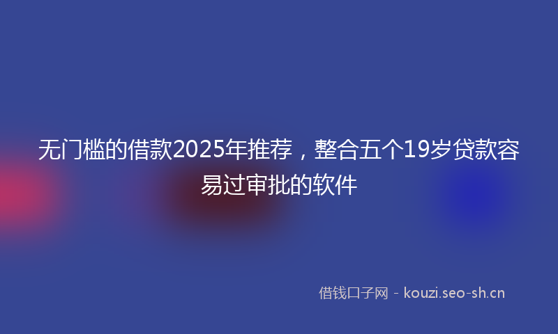 无门槛的借款2025年推荐，整合五个19岁贷款容易过审批的软件