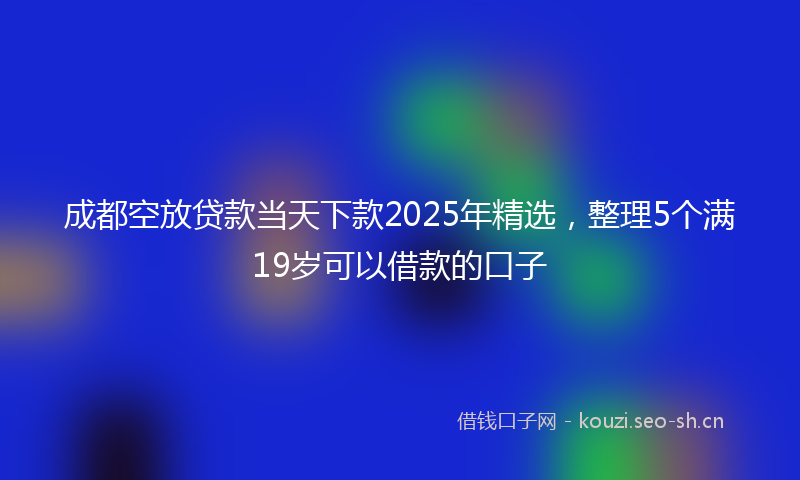 成都空放贷款当天下款2025年精选，整理5个满19岁可以借款的口子