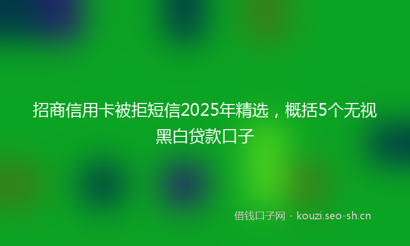 招商信用卡被拒短信2025年精选，概括5个无视黑白贷款口子