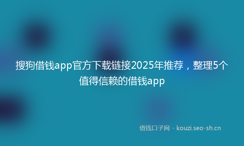 搜狗借钱app官方下载链接2025年推荐，整理5个值得信赖的借钱app