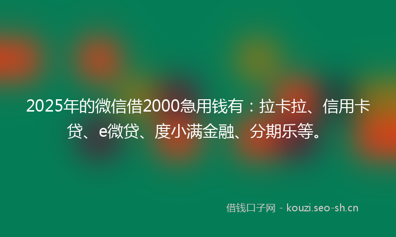2025年的微信借2000急用钱有：拉卡拉、信用卡贷、e微贷、度小满金融、分期乐等。