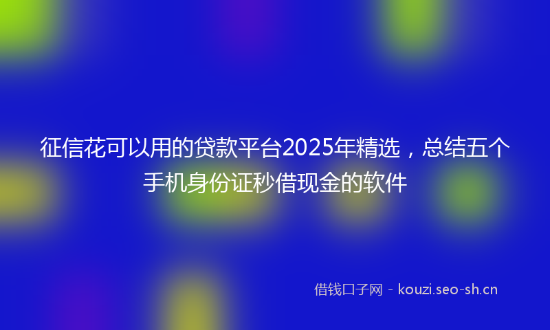 征信花可以用的贷款平台2025年精选，总结五个手机身份证秒借现金的软件
