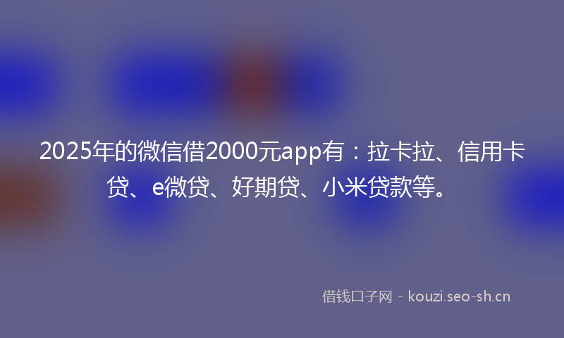 2025年的微信借2000元app有：拉卡拉、信用卡贷、e微贷、好期贷、小米贷款等。