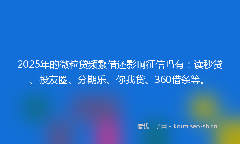 2025年的微粒贷频繁借还影响征信吗有:读秒贷、投友圈、分期乐、你我贷、360借条等。