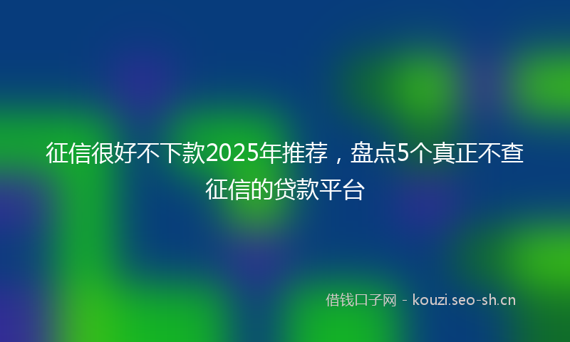 征信很好不下款2025年推荐，盘点5个真正不查征信的贷款平台