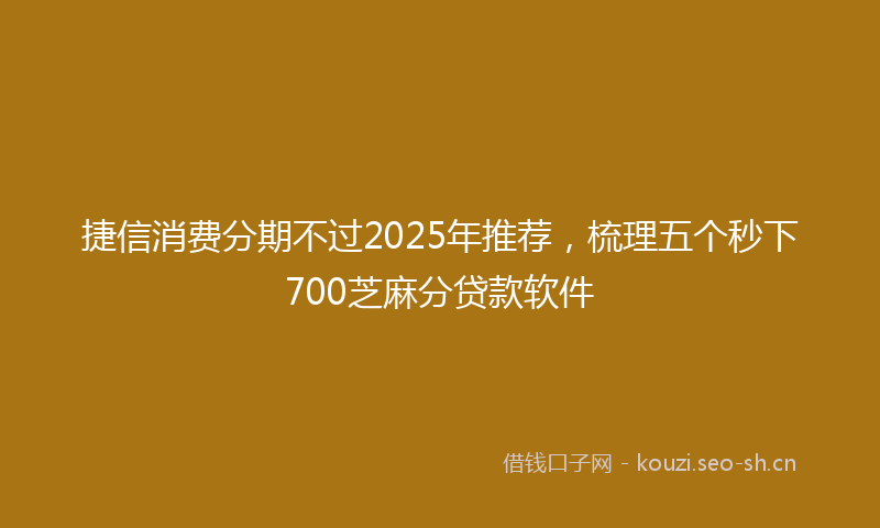 捷信消费分期不过2025年推荐，梳理五个秒下700芝麻分贷款软件