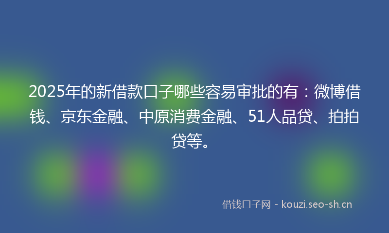 2025年的新借款口子哪些容易审批的有：微博借钱、京东金融、中原消费金融、51人品贷、拍拍贷等。