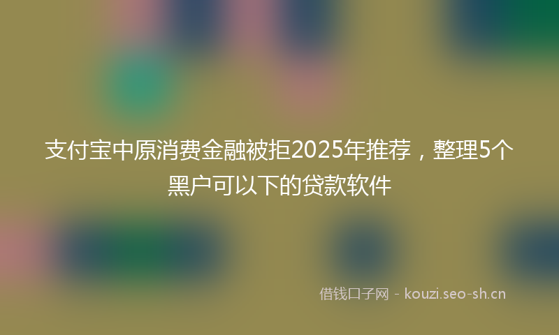 支付宝中原消费金融被拒2025年推荐,整理5个黑户可以下的贷款软件