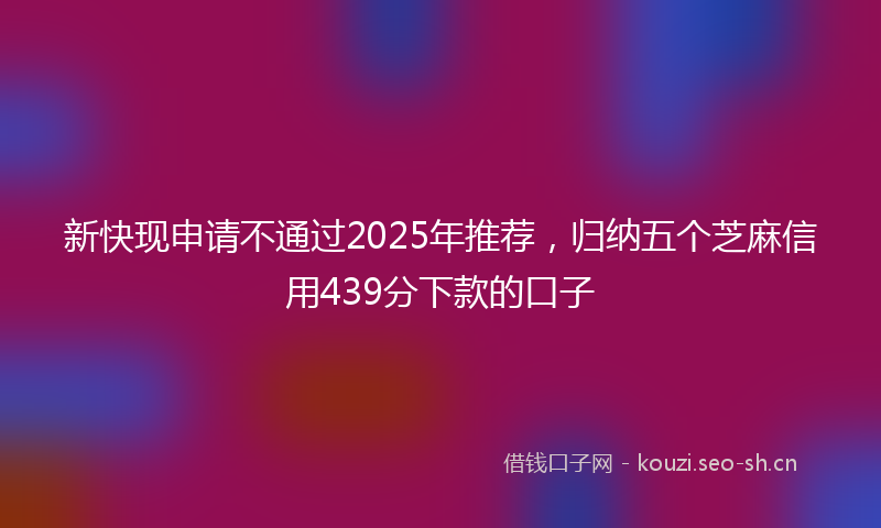 新快现申请不通过2025年推荐，归纳五个芝麻信用439分下款的口子
