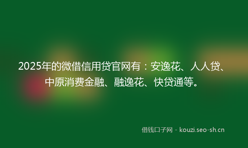 2025年的微借信用贷官网有：安逸花、人人贷、中原消费金融、融逸花、快贷通等。
