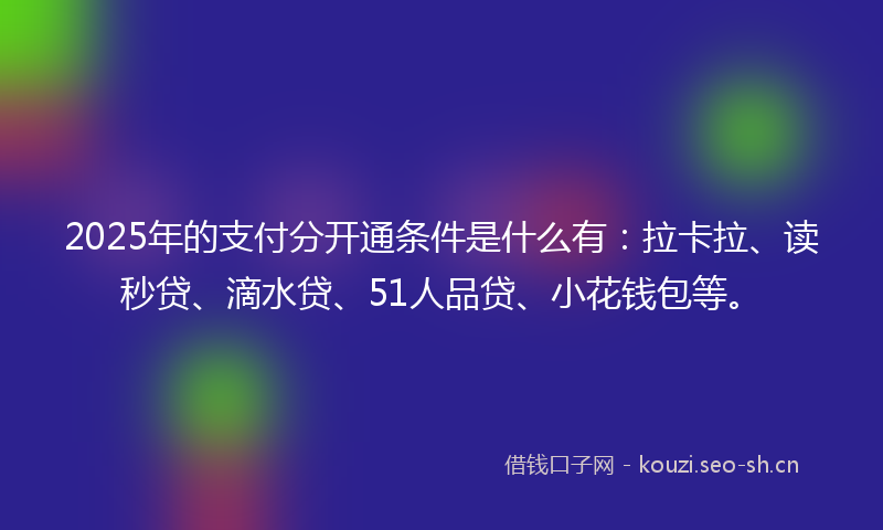 2025年的支付分开通条件是什么有：拉卡拉、读秒贷、滴水贷、51人品贷、小花钱包等。