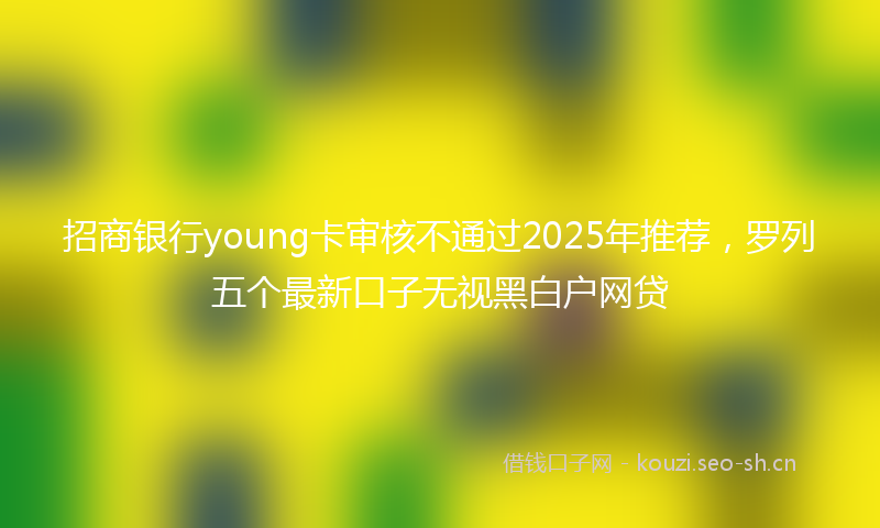招商银行young卡审核不通过2025年推荐，罗列五个最新口子无视黑白户网贷