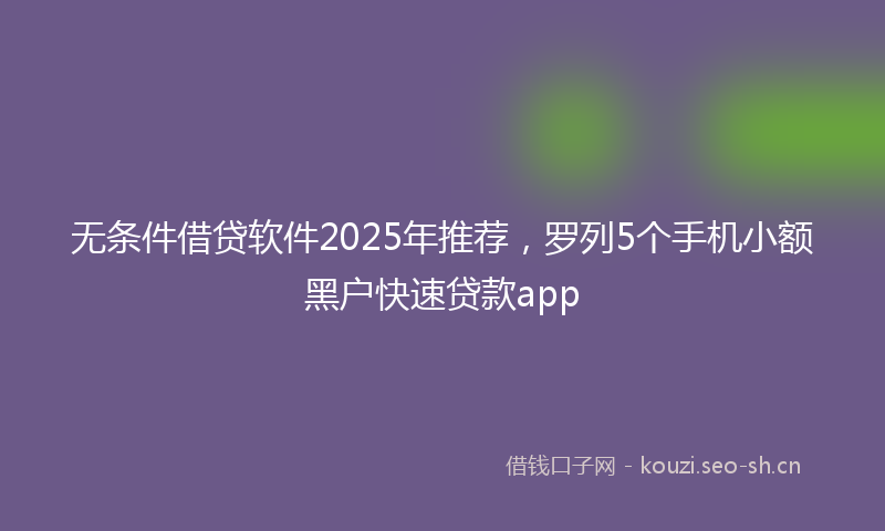 无条件借贷软件2025年推荐，罗列5个手机小额黑户快速贷款app
