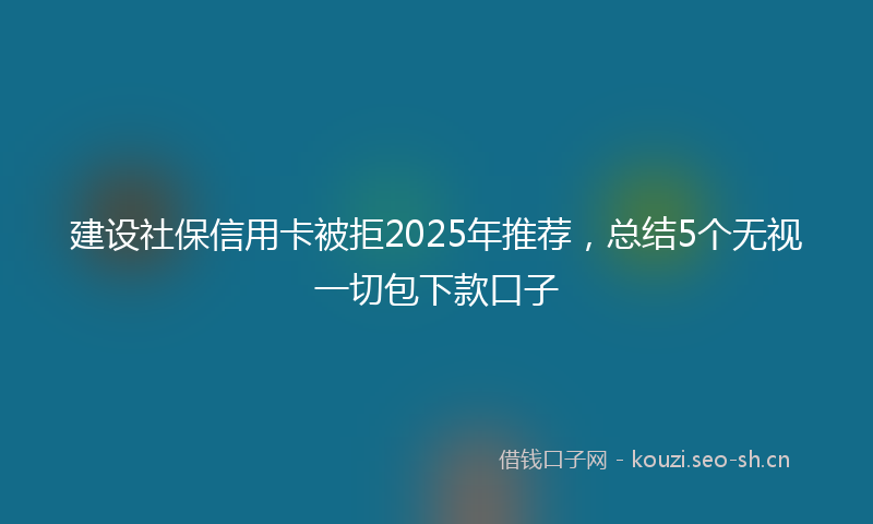 建设社保信用卡被拒2025年推荐，总结5个无视一切包下款口子