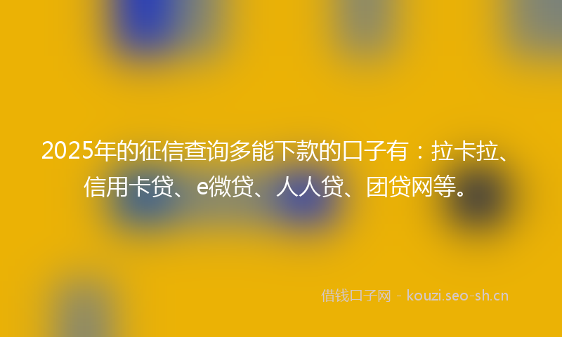 2025年的征信查询多能下款的口子有：拉卡拉、信用卡贷、e微贷、人人贷、团贷网等。