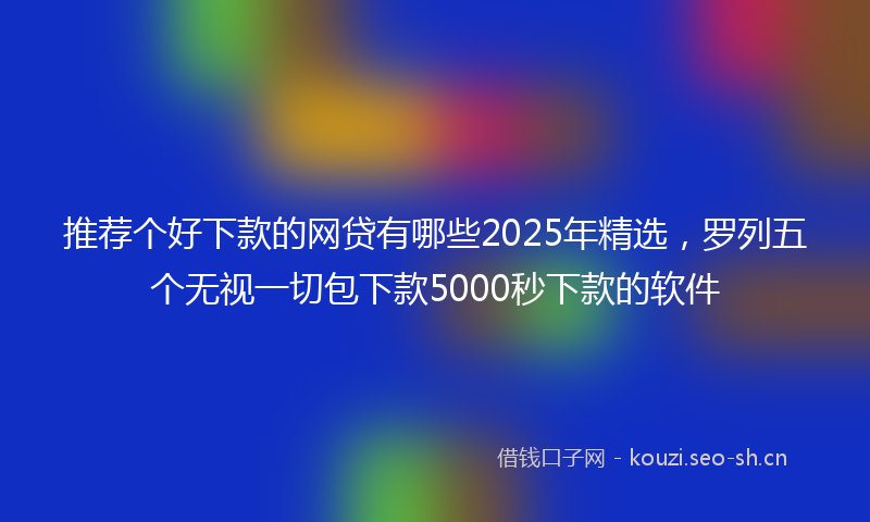 推荐个好下款的网贷有哪些2025年精选，罗列五个无视一切包下款5000秒下款的软件