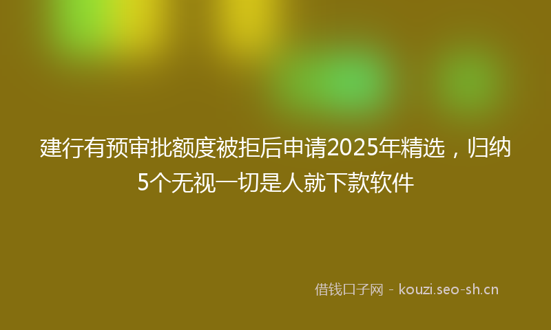 建行有预审批额度被拒后申请2025年精选，归纳5个无视一切是人就下款软件