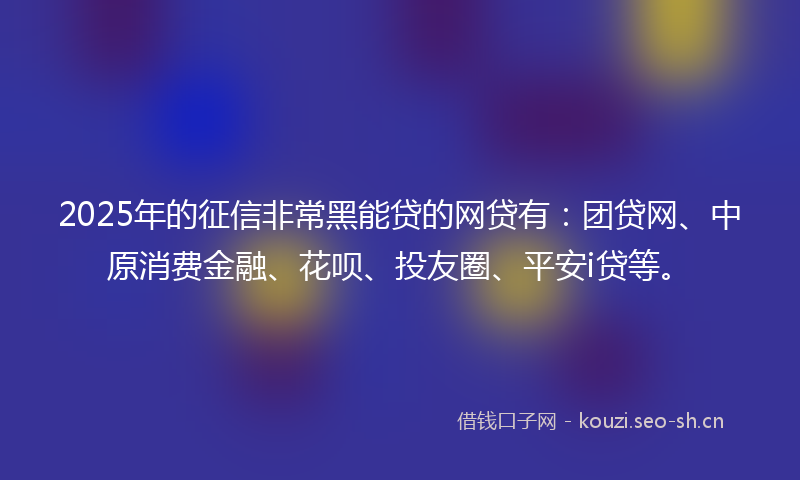 2025年的征信非常黑能贷的网贷有:团贷网、中原消费金融、花呗、投友圈、平安i贷等。