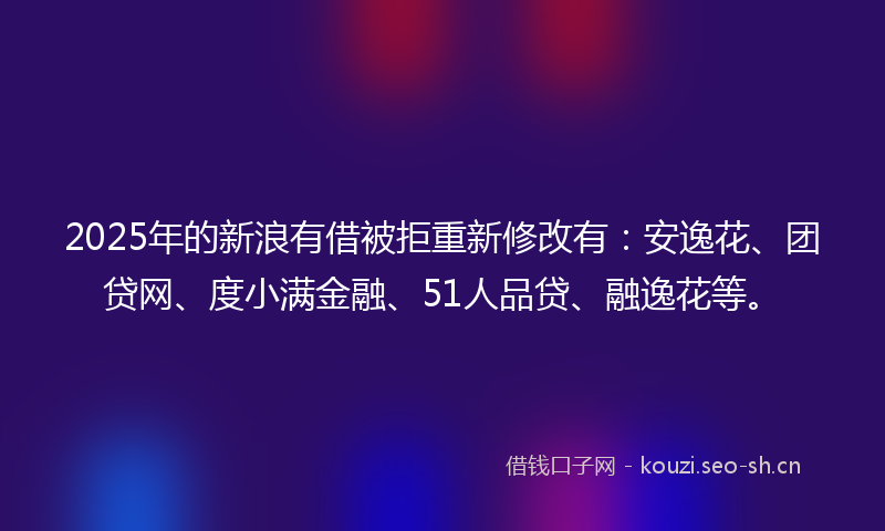 2025年的新浪有借被拒重新修改有：安逸花、团贷网、度小满金融、51人品贷、融逸花等。