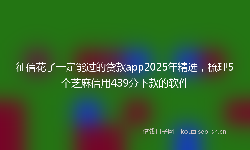 征信花了一定能过的贷款app2025年精选，梳理5个芝麻信用439分下款的软件