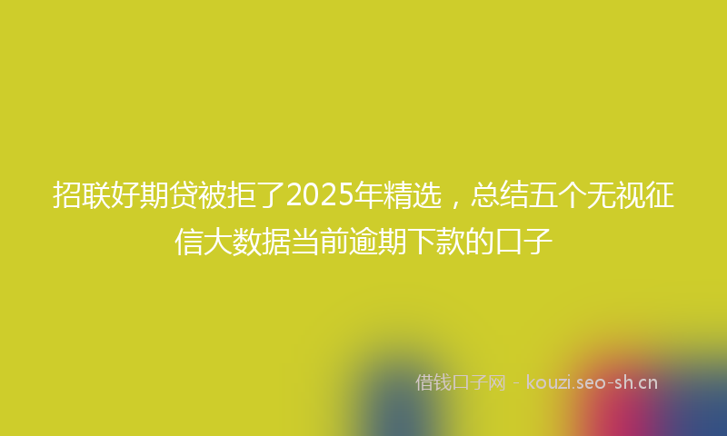 招联好期贷被拒了2025年精选，总结五个无视征信大数据当前逾期下款的口子