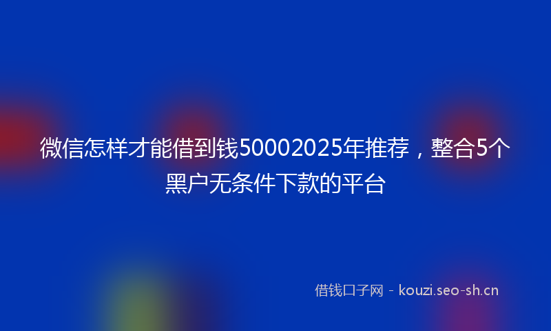 微信怎样才能借到钱50002025年推荐，整合5个黑户无条件下款的平台