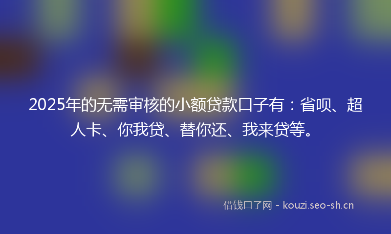 2025年的无需审核的小额贷款口子有：省呗、超人卡、你我贷、替你还、我来贷等。