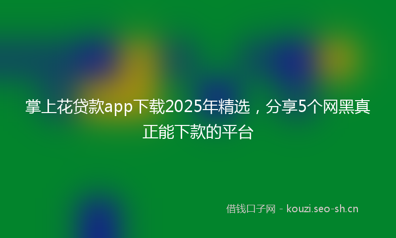 掌上花贷款app下载2025年精选，分享5个网黑真正能下款的平台