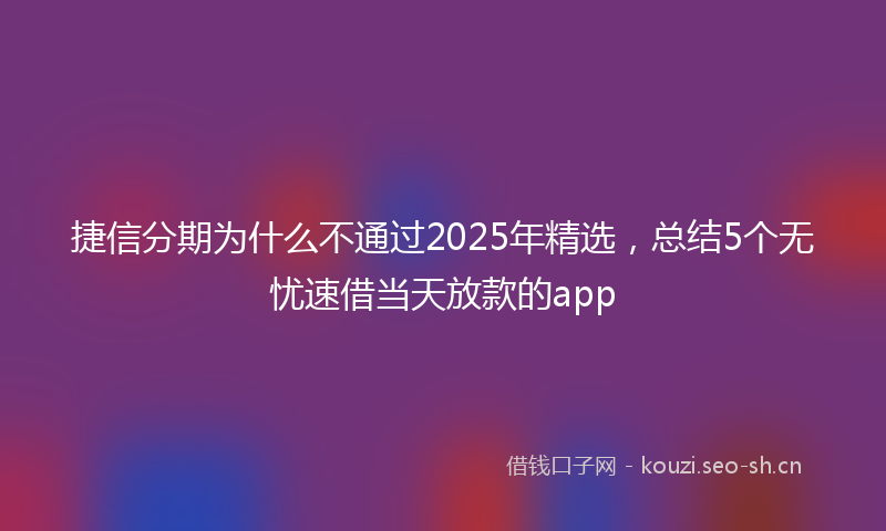 捷信分期为什么不通过2025年精选，总结5个无忧速借当天放款的app