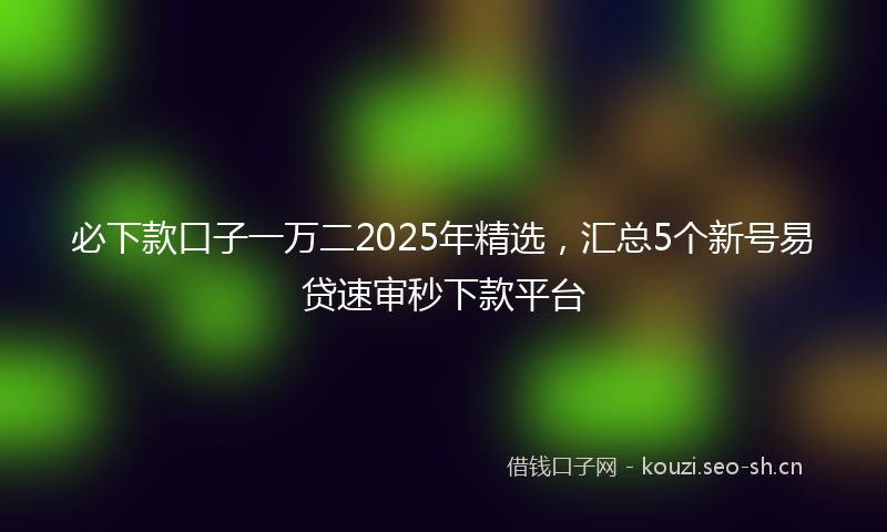 必下款口子一万二2025年精选，汇总5个新号易贷速审秒下款平台