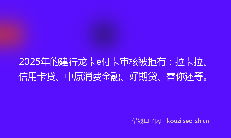 2025年的建行龙卡e付卡审核被拒有：拉卡拉、信用卡贷、中原消费金融、好期贷、替你还等。
