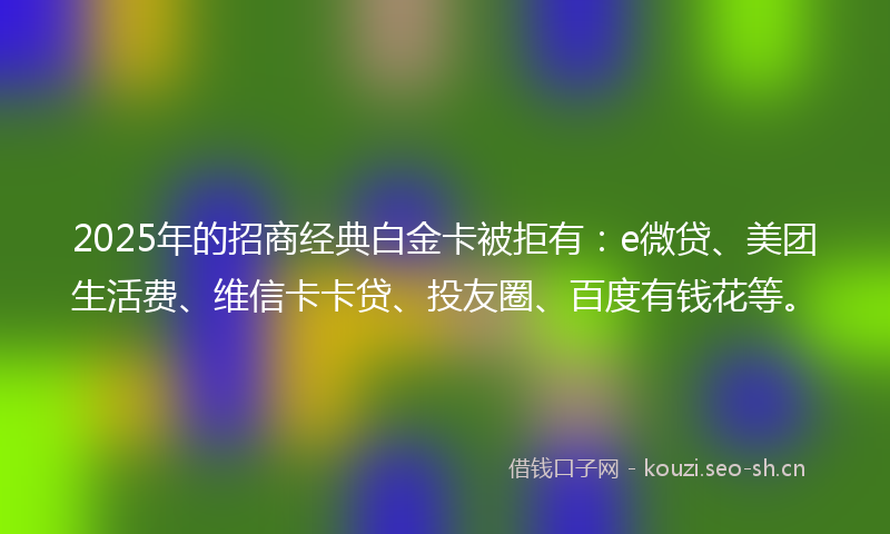 2025年的招商经典白金卡被拒有：e微贷、美团生活费、维信卡卡贷、投友圈、百度有钱花等。