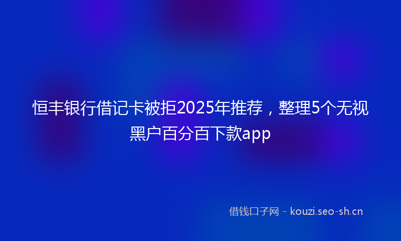 恒丰银行借记卡被拒2025年推荐，整理5个无视黑户百分百下款app