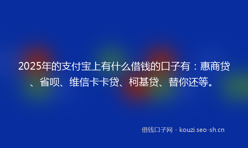 2025年的支付宝上有什么借钱的口子有：惠商贷、省呗、维信卡卡贷、柯基贷、替你还等。
