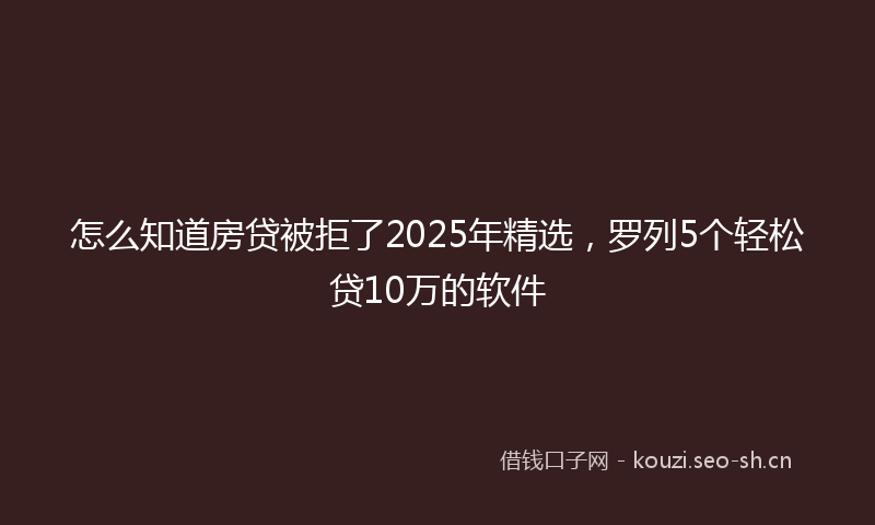 怎么知道房贷被拒了2025年精选，罗列5个轻松贷10万的软件