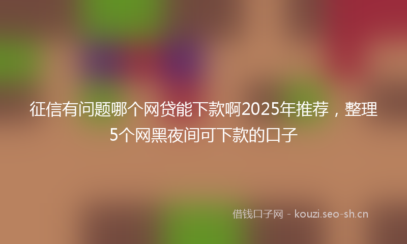 征信有问题哪个网贷能下款啊2025年推荐，整理5个网黑夜间可下款的口子