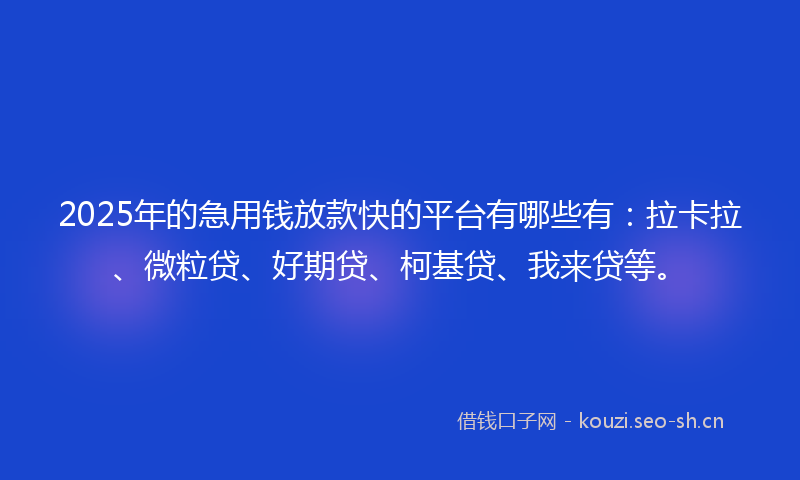 2025年的急用钱放款快的平台有哪些有：拉卡拉、微粒贷、好期贷、柯基贷、我来贷等。