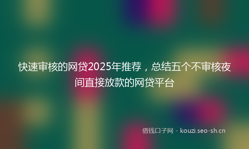 快速审核的网贷2025年推荐，总结五个不审核夜间直接放款的网贷平台
