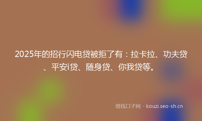 2025年的招行闪电贷被拒了有：拉卡拉、功夫贷、平安i贷、随身贷、你我贷等。